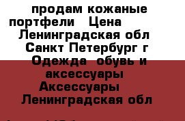 продам кожаные портфели › Цена ­ 7 000 - Ленинградская обл., Санкт-Петербург г. Одежда, обувь и аксессуары » Аксессуары   . Ленинградская обл.